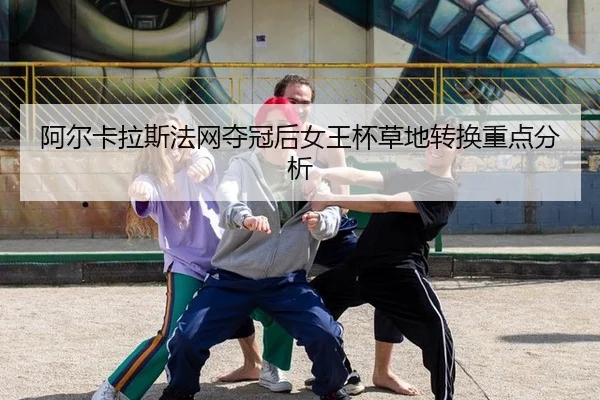 阿尔卡拉斯法网夺冠后女王杯草地转换重点分析