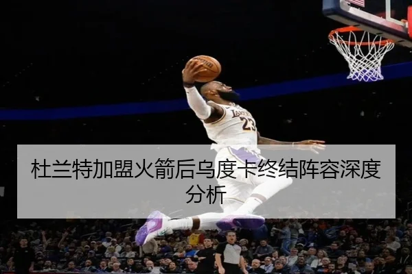 杜兰特加盟火箭后乌度卡终结阵容深度分析